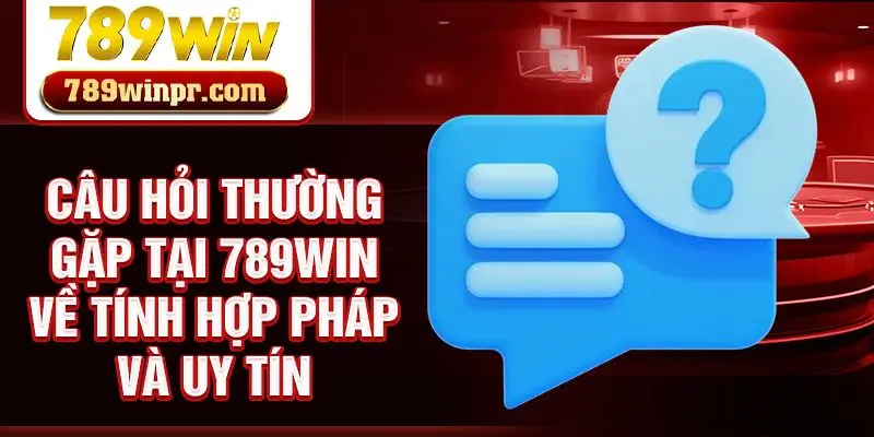 Câu hỏi thường gặp tại 789win về tính hợp pháp và uy tín