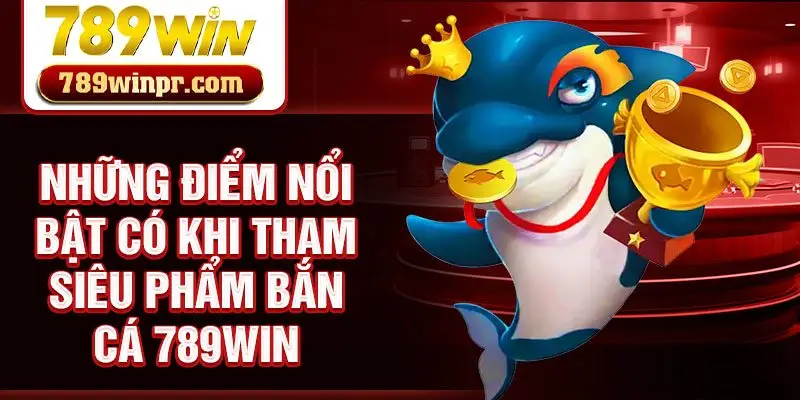 Những điểm nổi bật có khi tham siêu phẩm bắn cá 789win