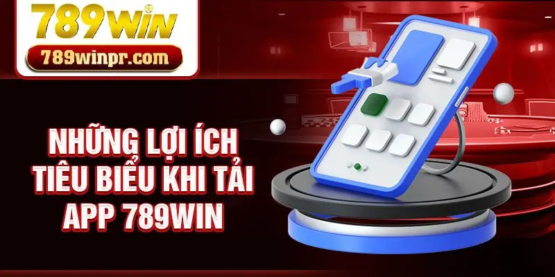 Những lợi ích tiêu biểu khi tải app 789win