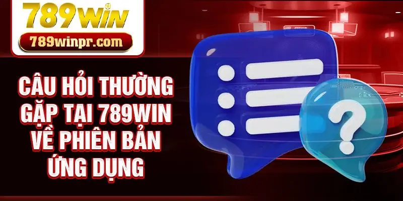 Câu hỏi thường gặp tại 789win về phiên bản ứng dụng