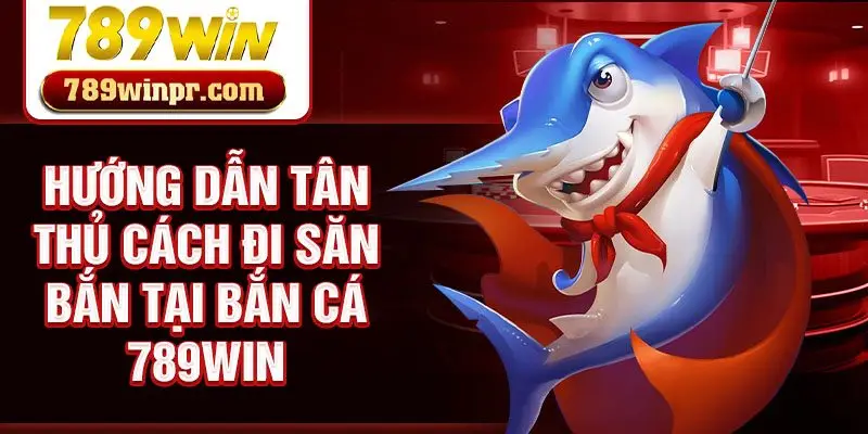 Hướng dẫn tân thủ cách đi săn bắn tại bắn cá 789win