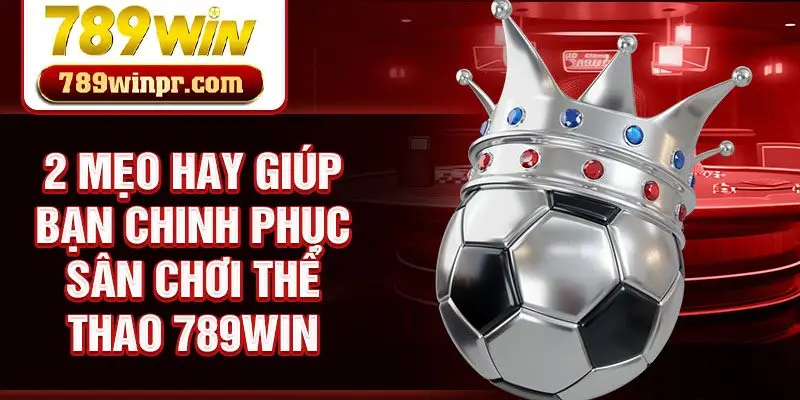 2 mẹo hay giúp bạn chinh phục sân chơi thể thao 789win