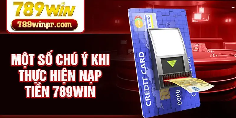 Một số chú ý khi thực hiện nạp tiền 789win