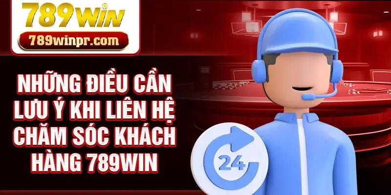 Những điều cần lưu ý khi liên hệ chăm sóc khách hàng 789win