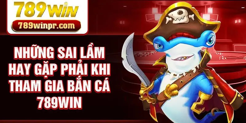 Những sai lầm hay gặp phải khi tham gia bắn cá 789win