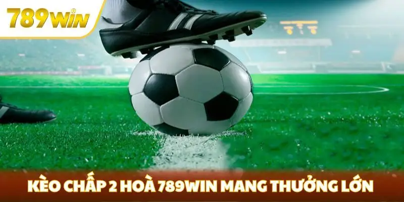 Kèo chấp 2 hoà 789win mang lại những khoản thưởng lớn