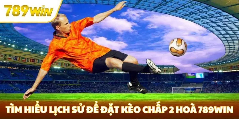 Tìm hiểu lịch sử đối đầu để đặt kèo chấp 2 hoà 789win
